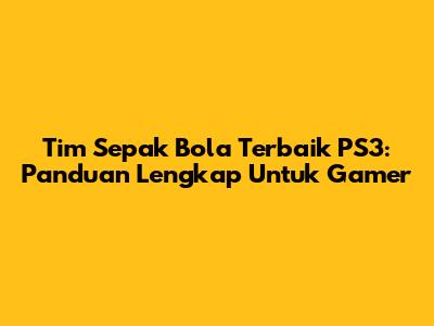 Tim Sepak Bola Terbaik PS3: Panduan Lengkap Untuk Gamer