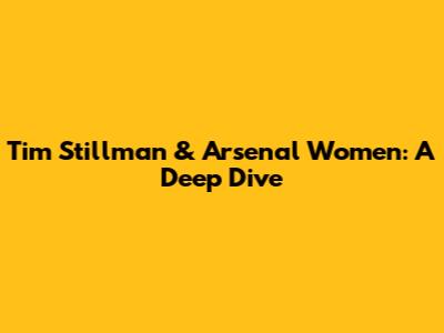 Tim Stillman & Arsenal Women: A Deep Dive