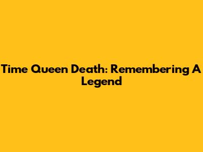 Time Queen Death: Remembering A Legend