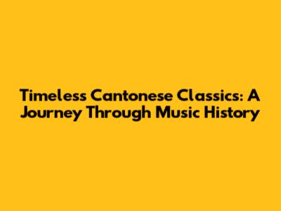 Timeless Cantonese Classics: A Journey Through Music History