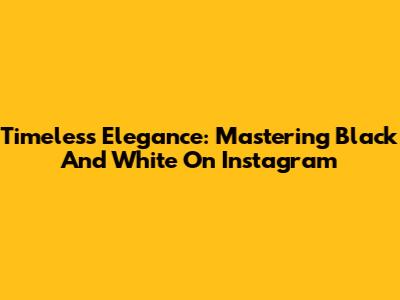 Timeless Elegance: Mastering Black And White On Instagram