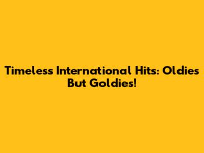 Timeless International Hits: Oldies But Goldies!