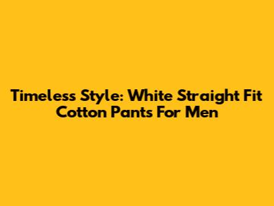 Timeless Style: White Straight Fit Cotton Pants For Men