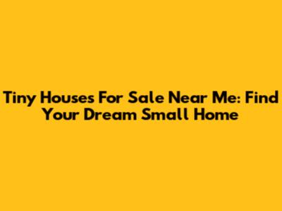 Tiny Houses For Sale Near Me: Find Your Dream Small Home
