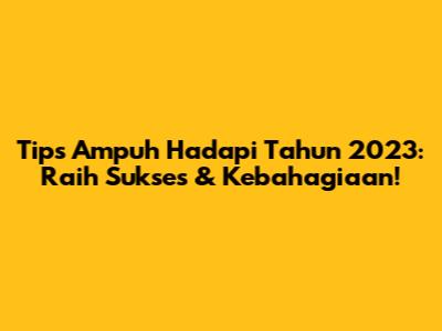 Tips Ampuh Hadapi Tahun 2023: Raih Sukses & Kebahagiaan!