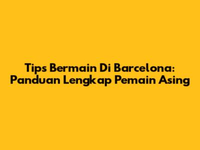 Tips Bermain Di Barcelona: Panduan Lengkap Pemain Asing