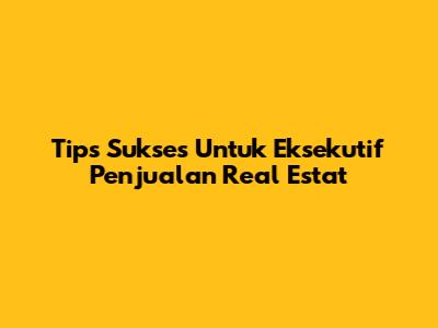 Tips Sukses Untuk Eksekutif Penjualan Real Estat