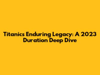 Titanic's Enduring Legacy: A 2023 Duration Deep Dive