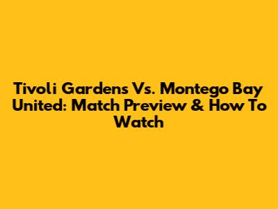 Tivoli Gardens Vs. Montego Bay United: Match Preview & How To Watch