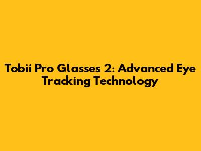 Tobii Pro Glasses 2: Advanced Eye Tracking Technology