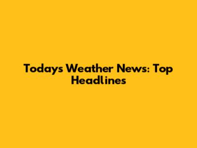 Today's Weather News: Top Headlines