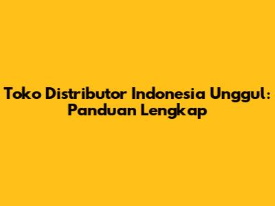 Toko Distributor Indonesia Unggul: Panduan Lengkap