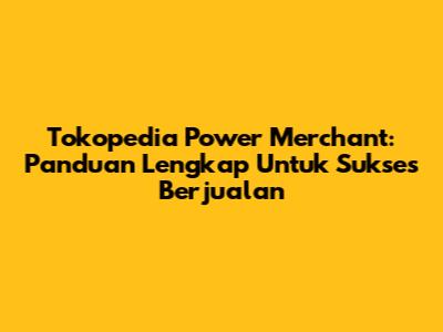Tokopedia Power Merchant: Panduan Lengkap Untuk Sukses Berjualan