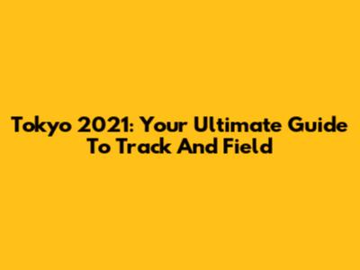Tokyo 2021: Your Ultimate Guide To Track And Field