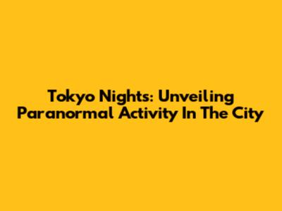 Tokyo Nights: Unveiling Paranormal Activity In The City