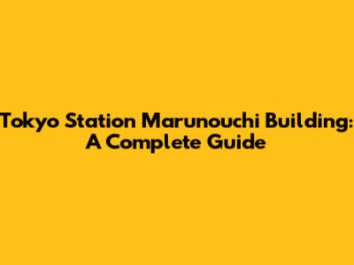 Tokyo Station Marunouchi Building: A Complete Guide