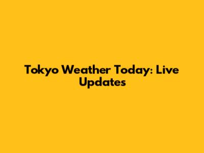 Tokyo Weather Today: Live Updates