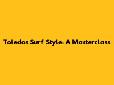 Toledo's Surf Style: A Masterclass