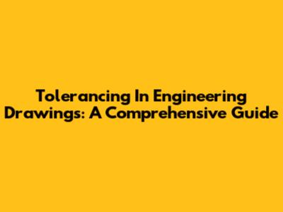 Tolerancing In Engineering Drawings: A Comprehensive Guide