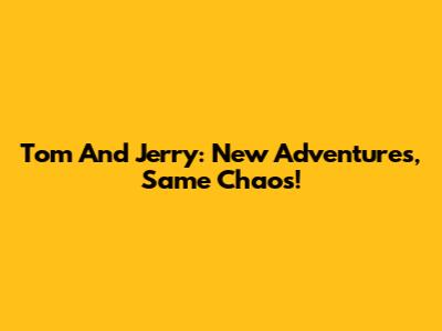 Tom And Jerry: New Adventures, Same Chaos!