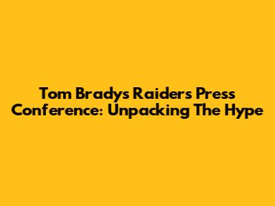 Tom Brady's Raiders Press Conference: Unpacking The Hype