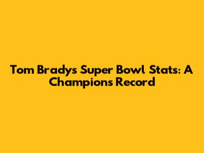 Tom Brady's Super Bowl Stats: A Champion's Record