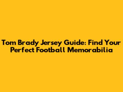 Tom Brady Jersey Guide: Find Your Perfect Football Memorabilia