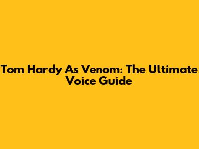 Tom Hardy As Venom: The Ultimate Voice Guide
