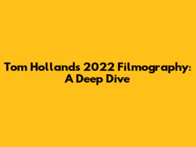 Tom Holland's 2022 Filmography: A Deep Dive