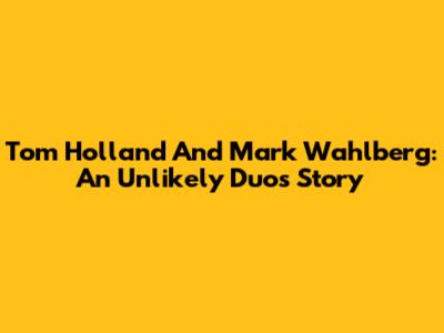 Tom Holland And Mark Wahlberg: An Unlikely Duo's Story