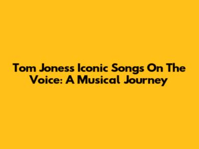 Tom Jones's Iconic Songs On The Voice: A Musical Journey