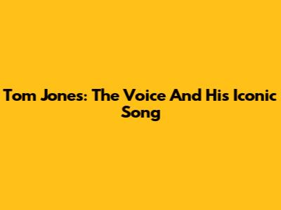 Tom Jones: The Voice And His Iconic Song