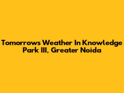 Tomorrow's Weather In Knowledge Park III, Greater Noida