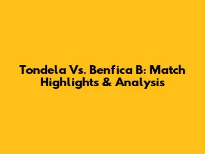 Tondela Vs. Benfica B: Match Highlights & Analysis