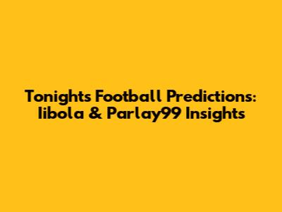 Tonight's Football Predictions: Iibola & Parlay99 Insights