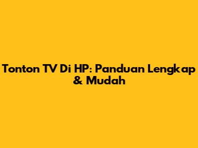 Tonton TV Di HP: Panduan Lengkap & Mudah
