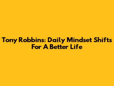 Tony Robbins: Daily Mindset Shifts For A Better Life