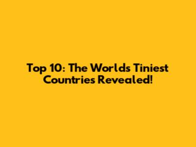 Top 10: The World's Tiniest Countries Revealed!