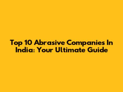 Top 10 Abrasive Companies In India: Your Ultimate Guide