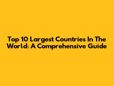 Top 10 Largest Countries In The World: A Comprehensive Guide