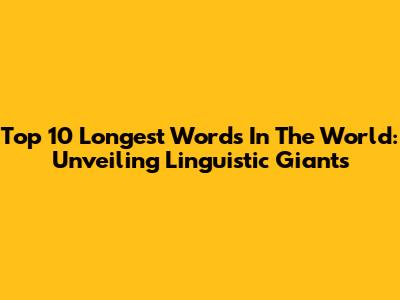 Top 10 Longest Words In The World: Unveiling Linguistic Giants
