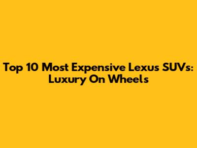Top 10 Most Expensive Lexus SUVs: Luxury On Wheels