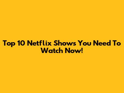 Top 10 Netflix Shows You Need To Watch Now!