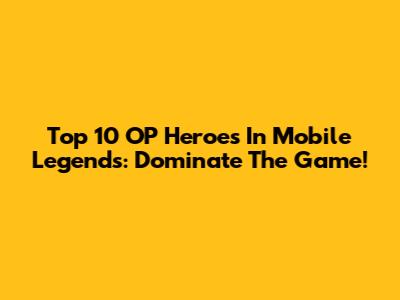 Top 10 OP Heroes In Mobile Legends: Dominate The Game!