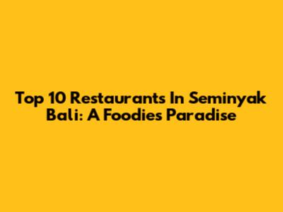 Top 10 Restaurants In Seminyak Bali: A Foodie's Paradise