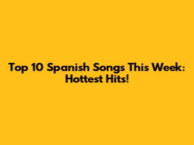 Top 10 Spanish Songs This Week: Hottest Hits!