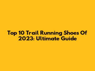 Top 10 Trail Running Shoes Of 2023: Ultimate Guide