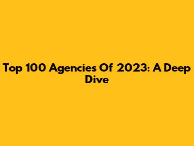 Top 100 Agencies Of 2023: A Deep Dive
