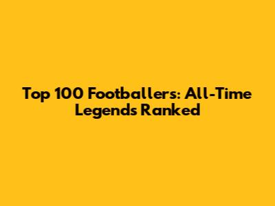 Top 100 Footballers: All-Time Legends Ranked