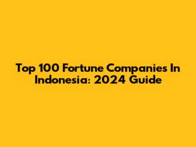 Top 100 Fortune Companies In Indonesia: 2024 Guide